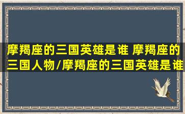 摩羯座的三国英雄是谁 摩羯座的三国人物/摩羯座的三国英雄是谁 摩羯座的三国人物-我的网站